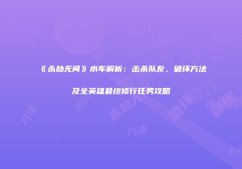 《永劫无间》水车解析：击杀队友、破坏方法及全英雄最终修行任务攻略