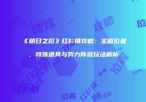 《明日之后》红杉镇攻略：宝箱位置、特殊道具与势力阵营玩法解析