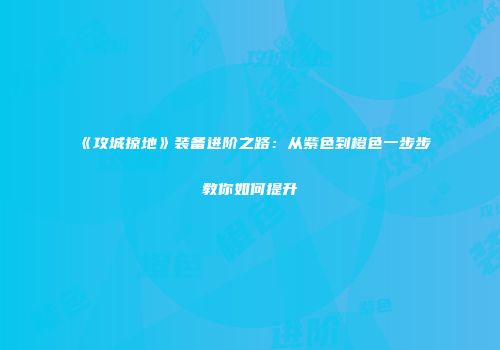 《攻城掠地》装备进阶之路：从紫色到橙色一步步教你如何提升