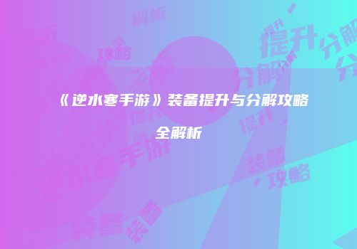 《逆水寒手游》装备提升与分解攻略全解析
