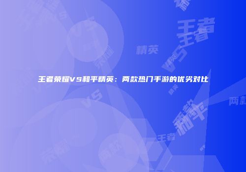 王者荣耀VS和平精英：两款热门手游的优劣对比