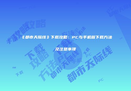 《都市天际线》下载攻略：PC与手机版下载方法及注意事项