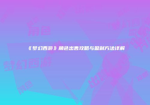 《梦幻西游》角色出售攻略与盈利方法详解