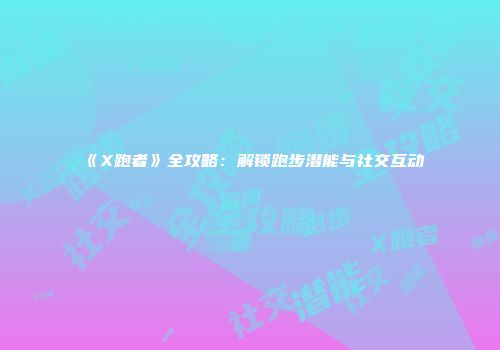 《X跑者》全攻略：解锁跑步潜能与社交互动