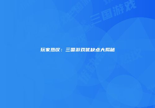 玩家热议：三国游戏优缺点大揭秘