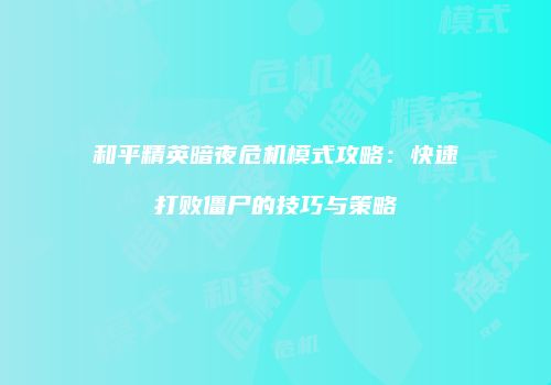 和平精英暗夜危机模式攻略：快速打败僵尸的技巧与策略