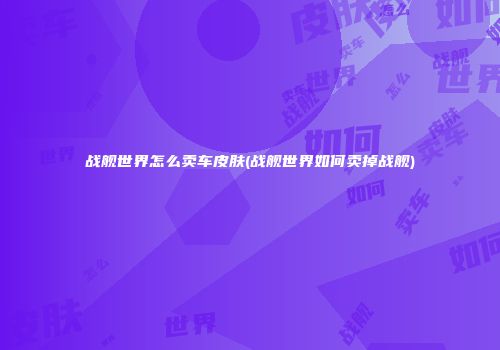 战舰世界怎么卖车皮肤(战舰世界如何卖掉战舰)