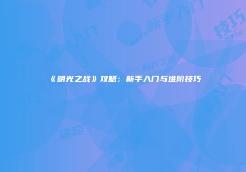 《明光之战》攻略：新手入门与进阶技巧