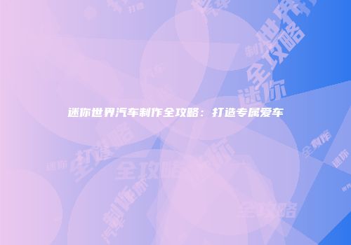 迷你世界汽车制作全攻略：打造专属爱车