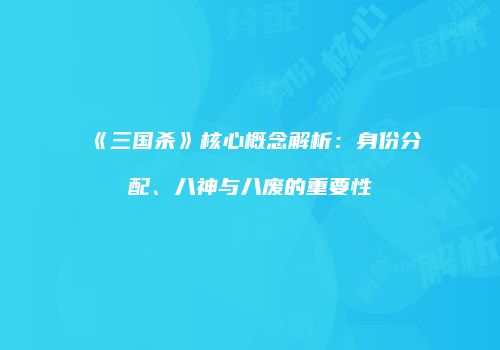 《三国杀》核心概念解析：身份分配、八神与八废的重要性