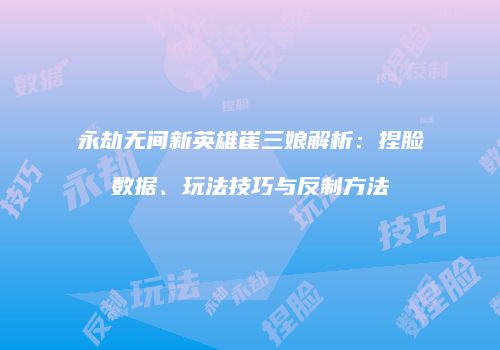 永劫无间新英雄崔三娘解析：捏脸数据、玩法技巧与反制方法