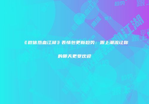 《微信热血江湖》表情包更新趋势：跟上潮流让你的聊天更受欢迎