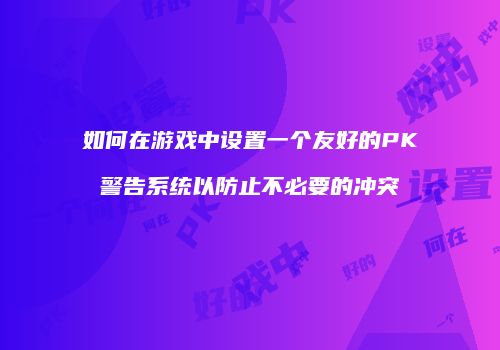 如何在游戏中设置一个友好的PK警告系统以防止不必要的冲突