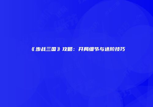 《步战三国》攻略：开局细节与进阶技巧