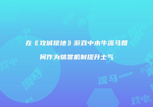 在《攻城掠地》游戏中木牛流马如何作为犒赏机制提升士气