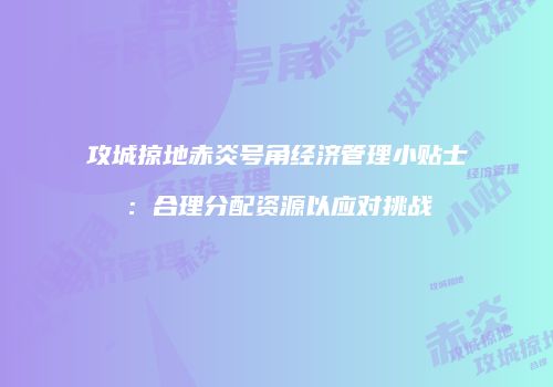 攻城掠地赤炎号角经济管理小贴士：合理分配资源以应对挑战
