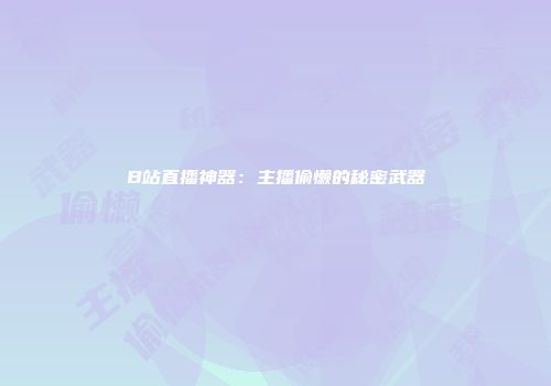 B站直播神器：主播偷懒的秘密武器