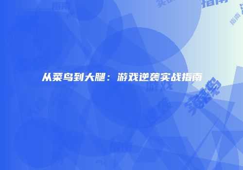 从菜鸟到大腿：游戏逆袭实战指南