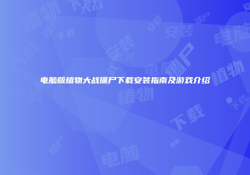 电脑版植物大战僵尸下载安装指南及游戏介绍