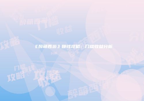 《醉萌西游》赚钱攻略：门槛收益分析