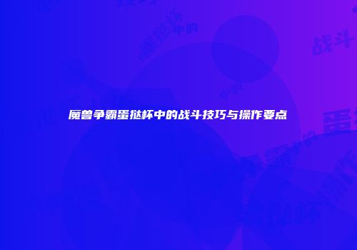 魔兽争霸蛋挞杯中的战斗技巧与操作要点