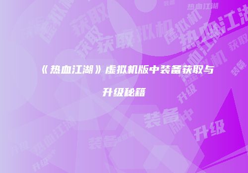《热血江湖》虚拟机版中装备获取与升级秘籍
