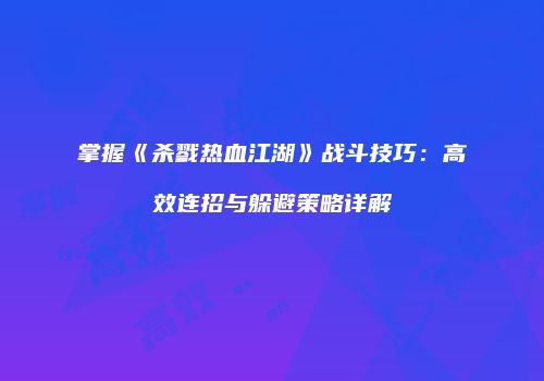掌握《杀戮热血江湖》战斗技巧：高效连招与躲避策略详解
