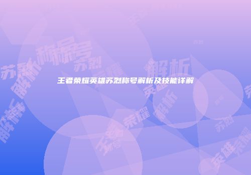 王者荣耀英雄苏烈称号解析及技能详解