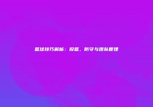 篮球技巧解析：投篮、防守与团队管理