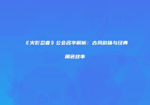 《火影忍者》公会名字解析：古风韵味与经典角色故事