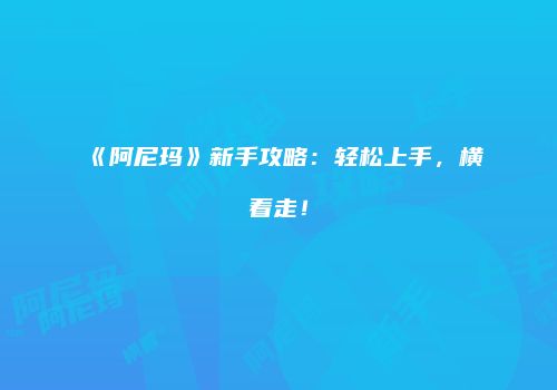 《阿尼玛》新手攻略：轻松上手，横着走！