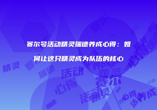 赛尔号活动精灵瑞德养成心得:如何让这只精灵成为队伍的核心
