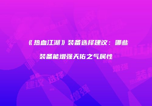 《热血江湖》装备选择建议：哪些装备能增强天佑之气属性