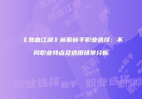 《热血江湖》新服新手职业选择：不同职业特点及适用场景分析