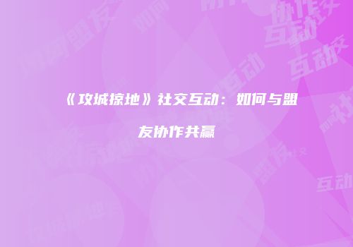 《攻城掠地》社交互动：如何与盟友协作共赢