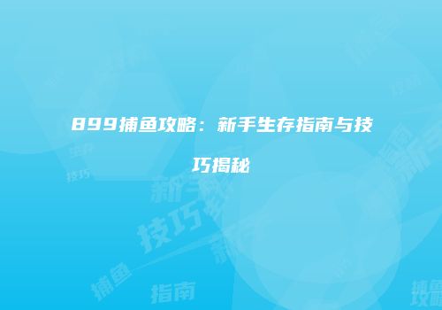 899捕鱼攻略：新手生存指南与技巧揭秘