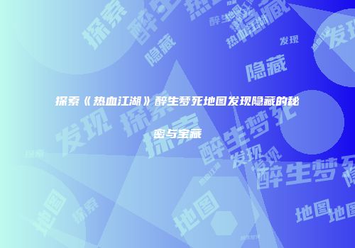探索《热血江湖》醉生梦死地图发现隐藏的秘密与宝藏
