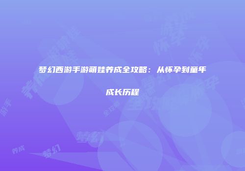 梦幻西游手游萌娃养成全攻略：从怀孕到童年成长历程
