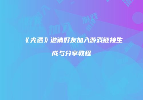《光遇》邀请好友加入游戏链接生成与分享教程