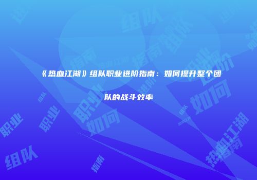 《热血江湖》组队职业进阶指南：如何提升整个团队的战斗效率