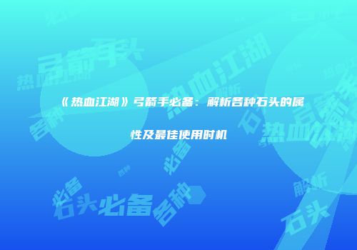 《热血江湖》弓箭手必备：解析各种石头的属性及最佳使用时机