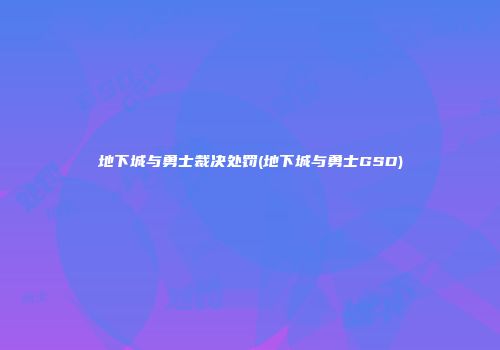 地下城与勇士裁决处罚(地下城与勇士GSD)