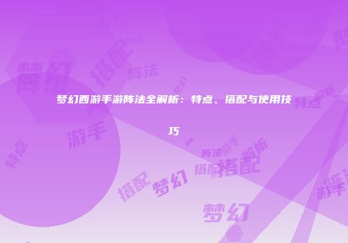梦幻西游手游阵法全解析：特点、搭配与使用技巧