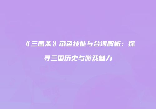 《三国杀》角色技能与台词解析：探寻三国历史与游戏魅力