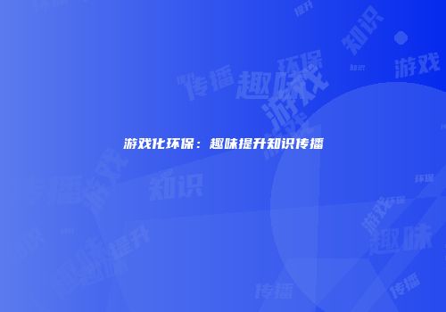 游戏化环保：趣味提升知识传播
