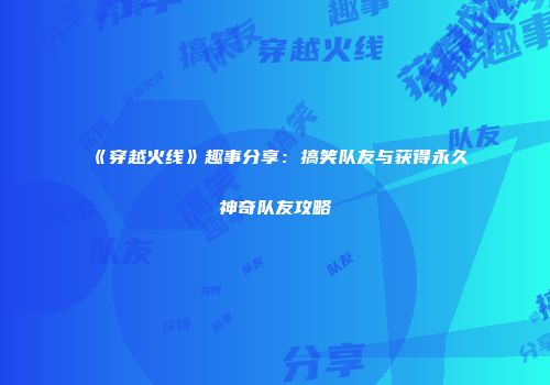 《穿越火线》趣事分享：搞笑队友与获得永久神奇队友攻略