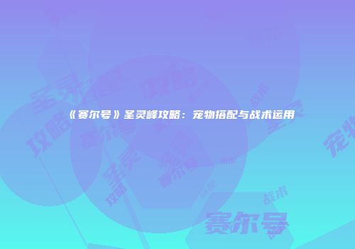 《赛尔号》圣灵峰攻略：宠物搭配与战术运用