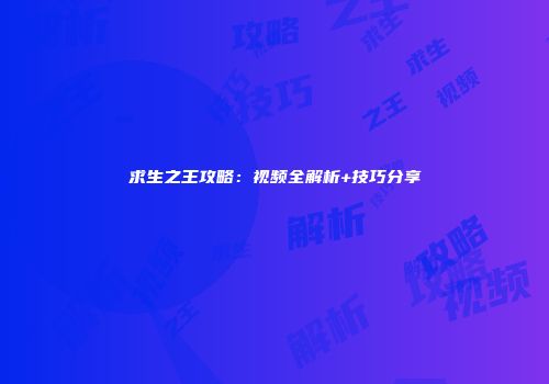 求生之王攻略：视频全解析+技巧分享