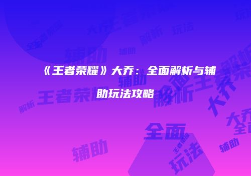 《王者荣耀》大乔：全面解析与辅助玩法攻略
