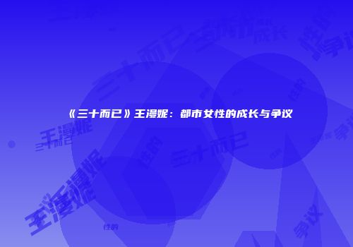 《三十而已》王漫妮：都市女性的成长与争议
